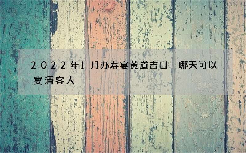 2022年1月办寿宴黄道吉日 哪天可以宴请客人